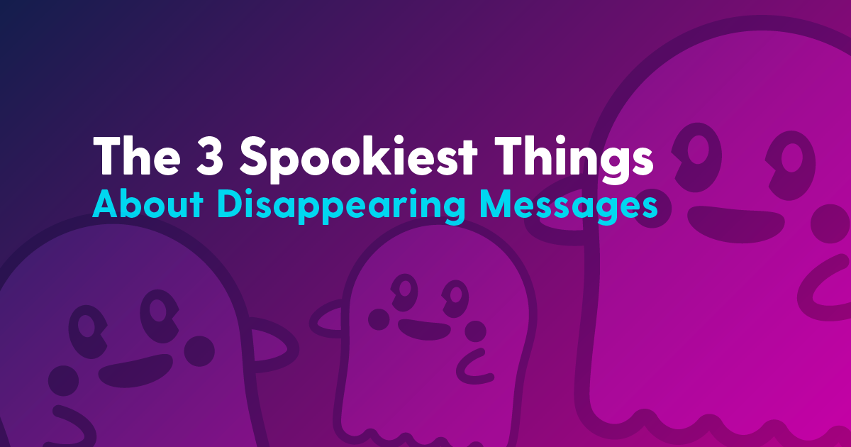 the three spookiest things about disappearing messages